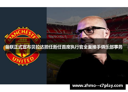 曼联正式宣布贝拉达担任新任首席执行官全面接手俱乐部事务