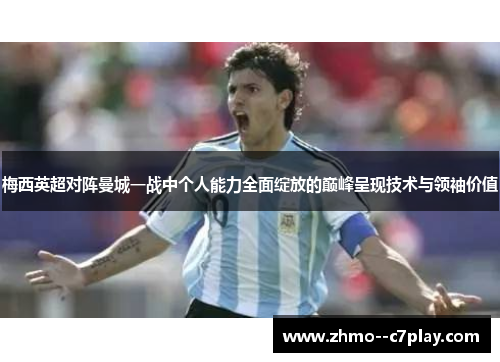 梅西英超对阵曼城一战中个人能力全面绽放的巅峰呈现技术与领袖价值