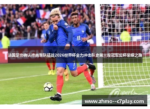 法国足协确认德尚率队征战2026世界杯全力冲击队史第三座冠军奖杯荣耀之路