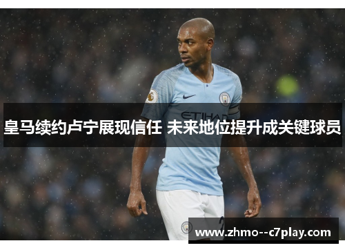 皇马续约卢宁展现信任 未来地位提升成关键球员 皇马续约卢宁展现信任 未来地位提升成关键球员