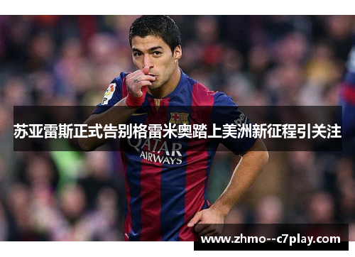 苏亚雷斯正式告别格雷米奥踏上美洲新征程引关注