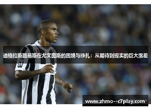 道格拉斯路易斯在尤文图斯的困境与挣扎:从期待到现实的巨大落差 道格拉斯路易斯在尤文图斯的困境与挣扎:从期待到现实的巨大落差