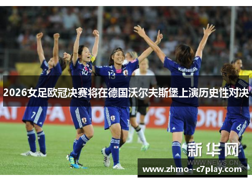 2026女足欧冠决赛将在德国沃尔夫斯堡上演历史性对决 2026女足欧冠决赛将在德国沃尔夫斯堡上演历史性对决
