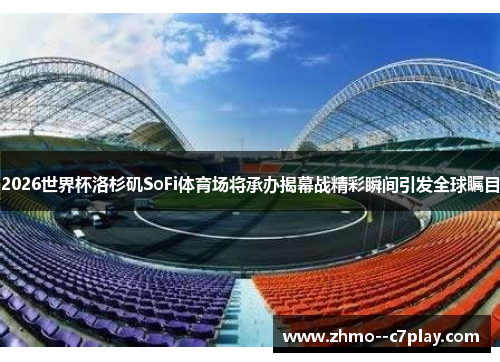2026世界杯洛杉矶SoFi体育场将承办揭幕战精彩瞬间引发全球瞩目 2026世界杯洛杉矶SoFi体育场将承办揭幕战精彩瞬间引发全球瞩目