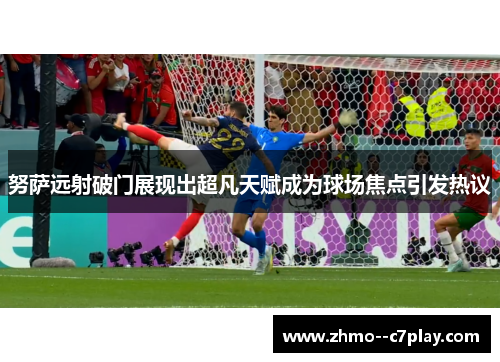 努萨远射破门展现出超凡天赋成为球场焦点引发热议 努萨远射破门展现出超凡天赋成为球场焦点引发热议