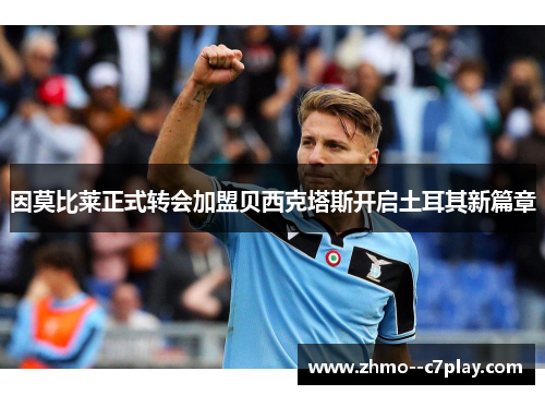 因莫比莱正式转会加盟贝西克塔斯开启土耳其新篇章 因莫比莱正式转会加盟贝西克塔斯开启土耳其新篇章