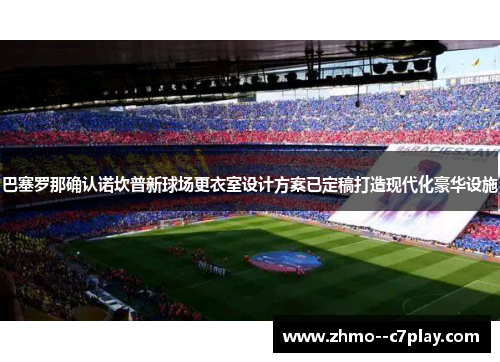 巴塞罗那确认诺坎普新球场更衣室设计方案已定稿打造现代化豪华设施 巴塞罗那确认诺坎普新球场更衣室设计方案已定稿打造现代化豪华设施