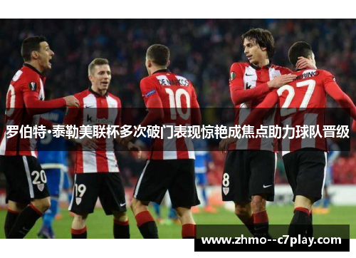 罗伯特·泰勒美联杯多次破门表现惊艳成焦点助力球队晋级 罗伯特·泰勒美联杯多次破门表现惊艳成焦点助力球队晋级