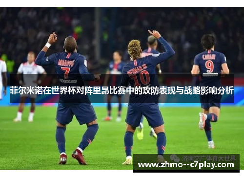 菲尔米诺在世界杯对阵里昂比赛中的攻防表现与战略影响分析