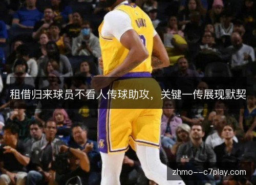 租借归来球员不看人传球助攻,关键一传展现默契 租借归来球员不看人传球助攻,关键一传展现默契